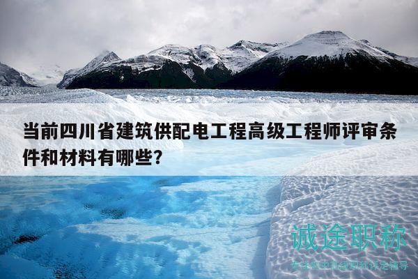 當(dāng)前四川省建筑供配電工程高級工程師評審條件和材料有哪些？