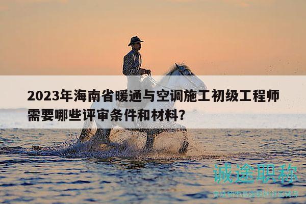 2023年海南省暖通與空調(diào)施工初級(jí)工程師需要哪些評(píng)審條件和材料？