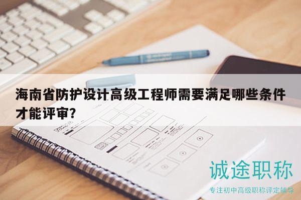 海南省防護設(shè)計高級工程師需要滿足哪些條件才能評審？