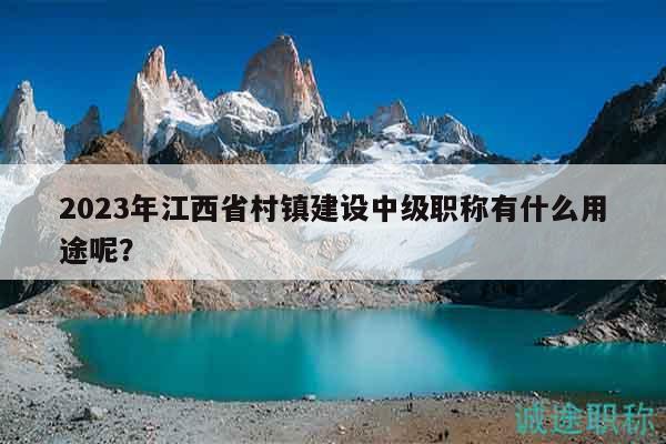 2023年江西省村鎮(zhèn)建設(shè)中級(jí)職稱有什么用途呢？