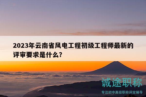 2023年云南省風(fēng)電工程初級(jí)工程師最新的評(píng)審要求是什么？