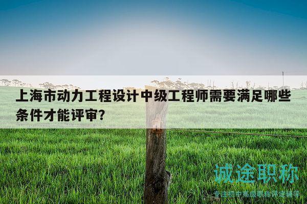 上海市動力工程設(shè)計中級工程師需要滿足哪些條件才能評審？
