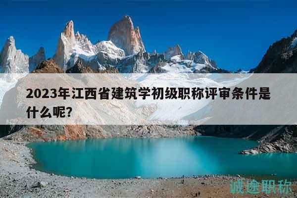 2023年江西省建筑學(xué)初級(jí)職稱評(píng)審條件是什么呢？