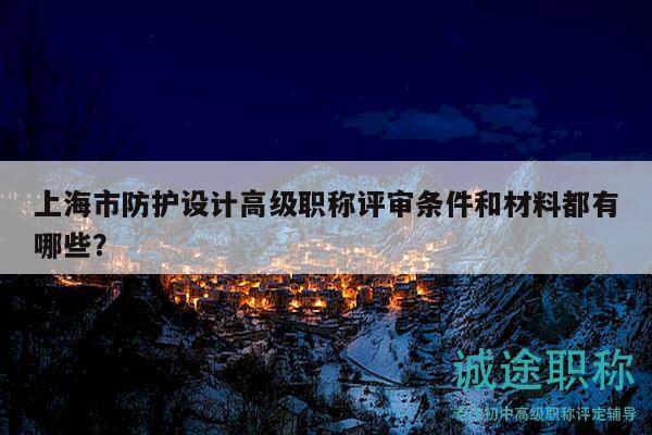 上海市防護(hù)設(shè)計(jì)高級(jí)職稱評(píng)審條件和材料都有哪些？