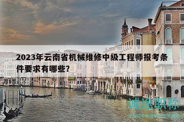 2023年云南省機(jī)械維修中級工程師報(bào)考條件要求有哪些？