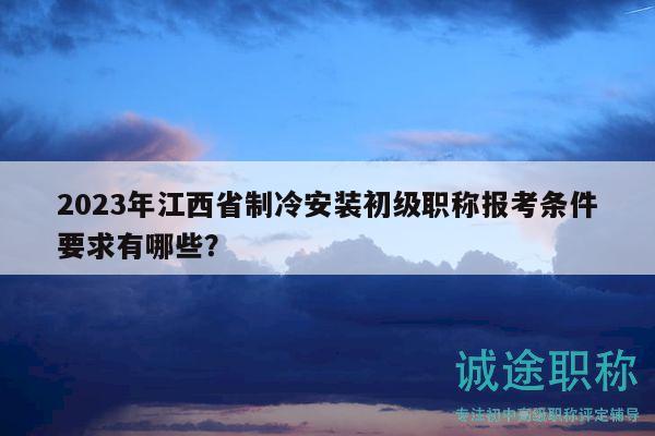 2023年江西省制冷安裝初級職稱報考條件要求有哪些？