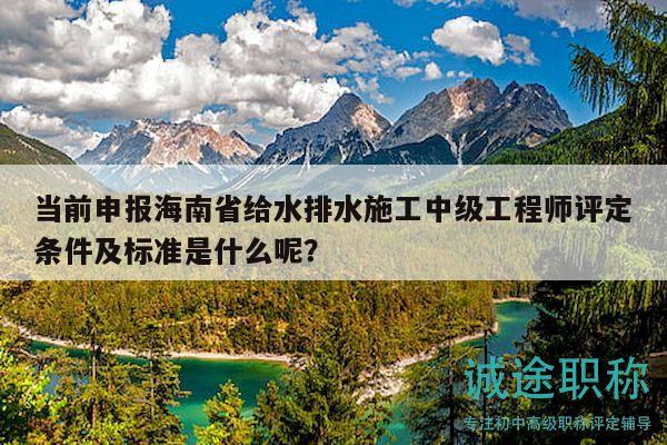 當(dāng)前申報海南省給水排水施工中級工程師評定條件及標(biāo)準(zhǔn)是什么呢？