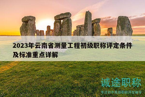 2023年云南省測量工程初級職稱評定條件及標準重點詳解