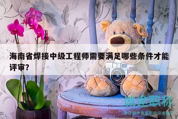 海南省焊接中級工程師需要滿足哪些條件才能評審？