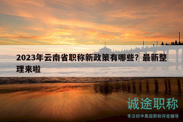 2023年云南省職稱新政策有哪些？最新整理來啦