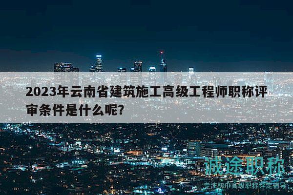 2023年云南省建筑施工高級(jí)工程師職稱評(píng)審條件是什么呢？
