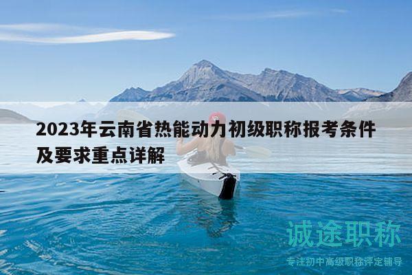 2023年云南省熱能動力初級職稱報考條件及要求重點詳解