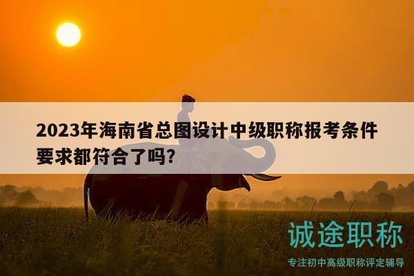 2023年海南省總圖設(shè)計中級職稱報考條件要求都符合了嗎？