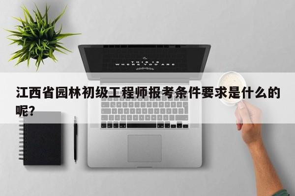 江西省園林初級工程師報(bào)考條件要求是什么的呢？