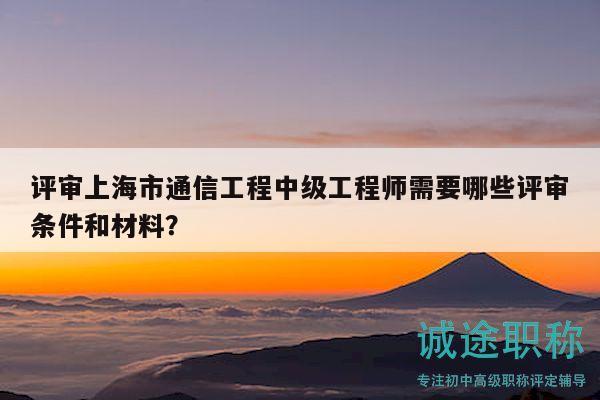 評審上海市通信工程中級工程師需要哪些評審條件和材料？