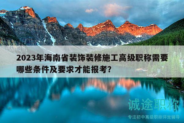 2023年海南省裝飾裝修施工高級職稱需要哪些條件及要求才能報(bào)考？