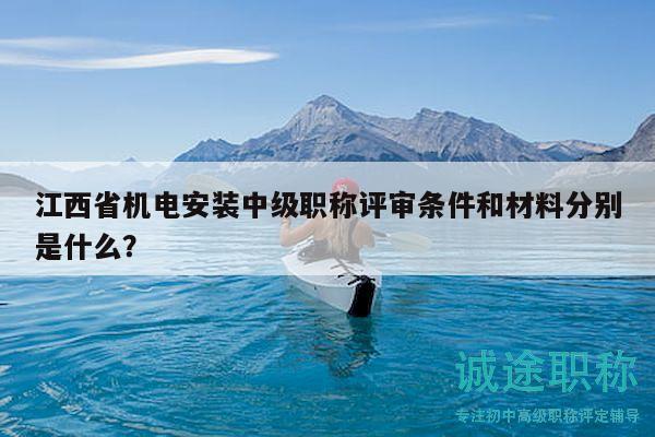 江西省機(jī)電安裝中級(jí)職稱評(píng)審條件和材料分別是什么？