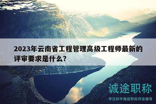 2023年云南省工程管理高級(jí)工程師最新的評(píng)審要求是什么？