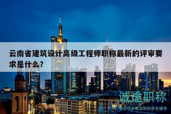 云南省建筑設(shè)計高級工程師職稱最新的評審要求是什么？