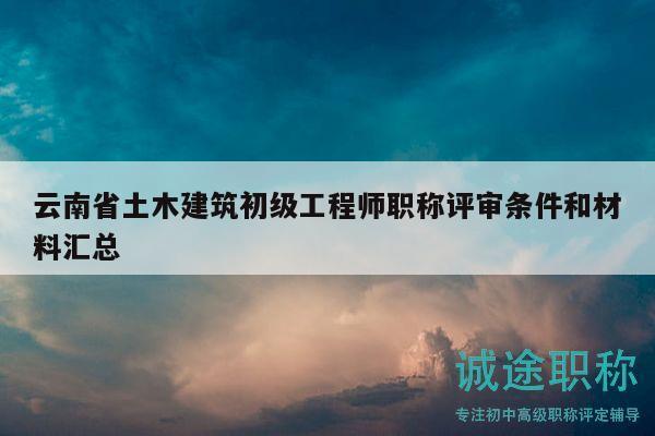 云南省土木建筑初級(jí)工程師職稱(chēng)評(píng)審條件和材料匯總