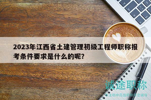 2023年江西省土建管理初級(jí)工程師職稱(chēng)報(bào)考條件要求是什么的呢？