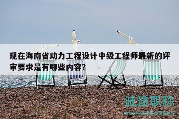 現(xiàn)在海南省動力工程設計中級工程師最新的評審要求是有哪些內(nèi)容？