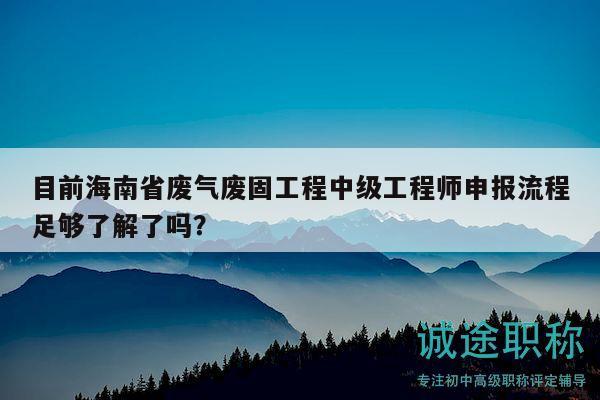 目前海南省廢氣廢固工程中級(jí)工程師申報(bào)流程足夠了解了嗎？