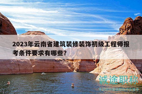 2023年云南省建筑裝修裝飾初級工程師報考條件要求有哪些？