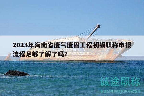 2023年海南省廢氣廢固工程初級(jí)職稱(chēng)申報(bào)流程足夠了解了嗎？