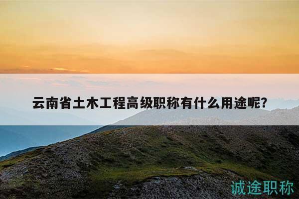 云南省土木工程高級(jí)職稱有什么用途呢？