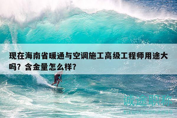 現(xiàn)在海南省暖通與空調(diào)施工高級工程師用途大嗎？含金量怎么樣？