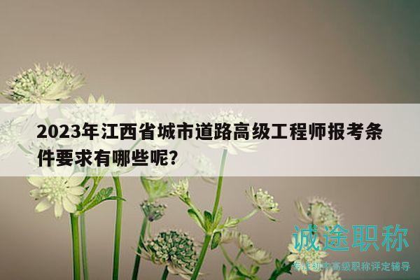 2023年江西省城市道路高級工程師報考條件要求有哪些呢？