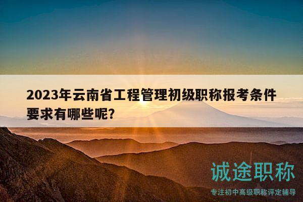 2023年云南省工程管理初級(jí)職稱報(bào)考條件要求有哪些呢？