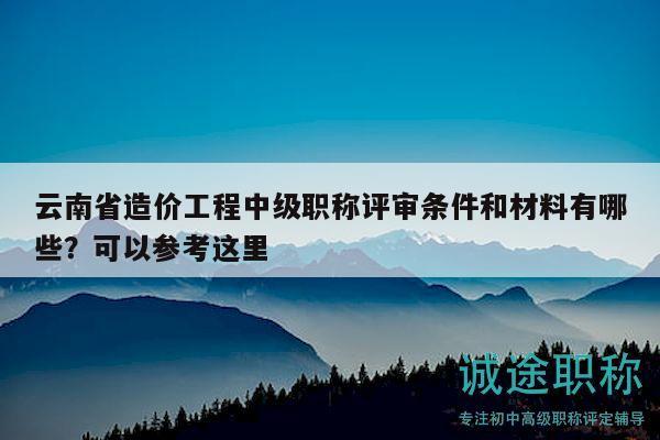云南省造價(jià)工程中級(jí)職稱(chēng)評(píng)審條件和材料有哪些？可以參考這里