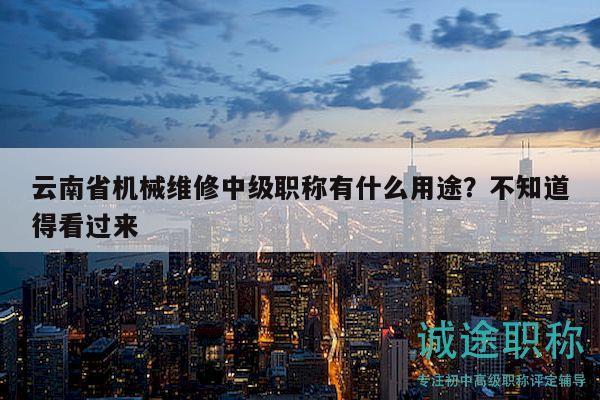 云南省機(jī)械維修中級職稱有什么用途？不知道得看過來