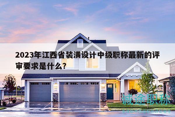 2023年江西省裝潢設(shè)計中級職稱最新的評審要求是什么？