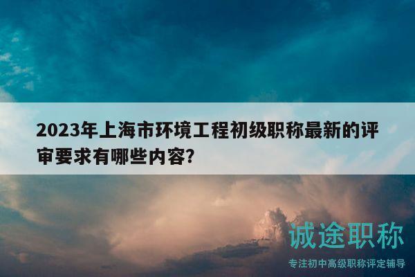 2023年上海市環(huán)境工程初級職稱最新的評審要求有哪些內(nèi)容？