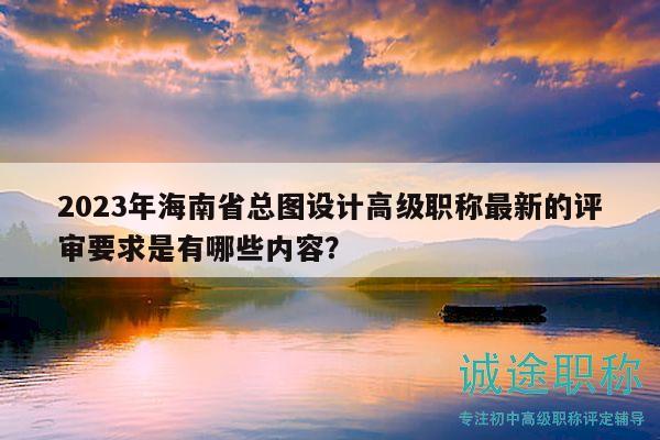 2023年海南省總圖設(shè)計高級職稱最新的評審要求是有哪些內(nèi)容？
