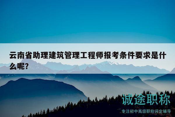 云南省助理建筑管理工程師報(bào)考條件要求是什么呢？