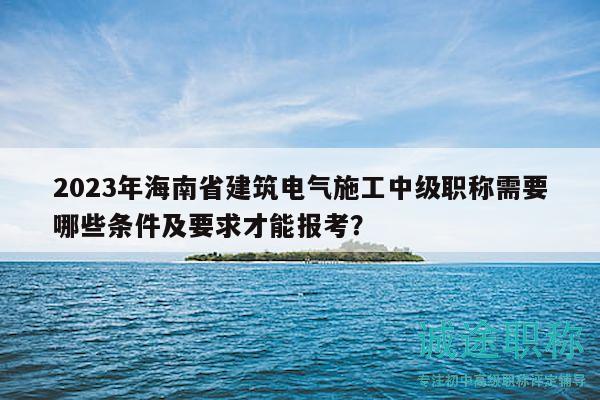 2023年海南省建筑電氣施工中級職稱需要哪些條件及要求才能報(bào)考？