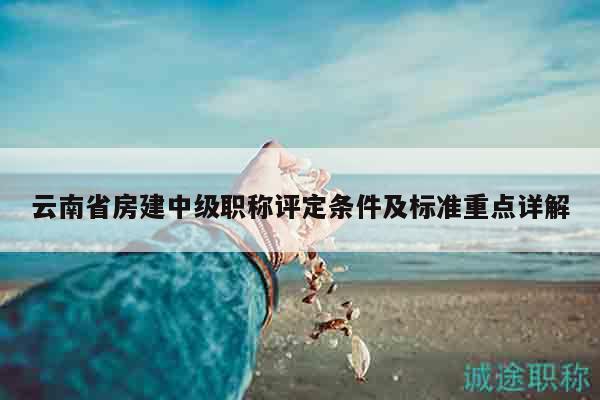 云南省房建中級職稱評定條件及標準重點詳解
