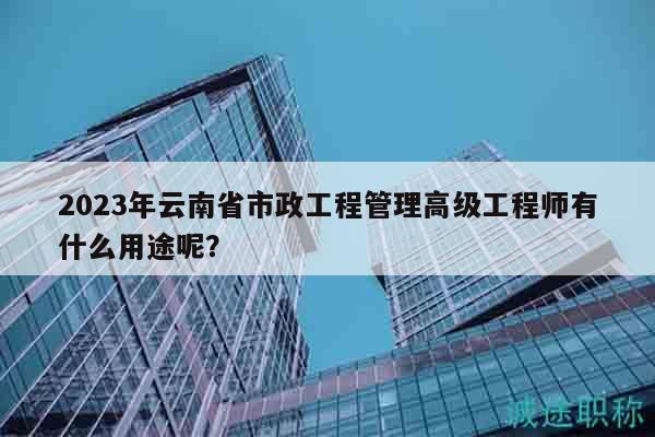 2023年云南省市政工程管理高級(jí)工程師有什么用途呢？