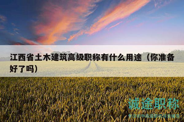 江西省土木建筑高級(jí)職稱(chēng)有什么用途（你準(zhǔn)備好了嗎）