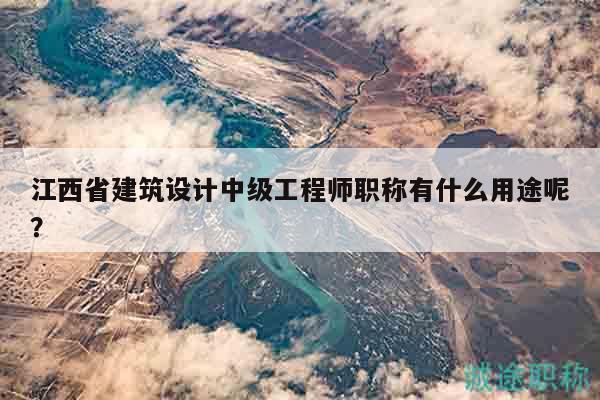 江西省建筑設(shè)計(jì)中級(jí)工程師職稱(chēng)有什么用途呢？