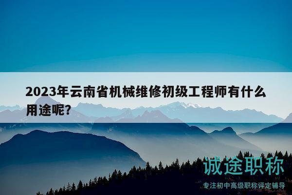2023年云南省機械維修初級工程師有什么用途呢？