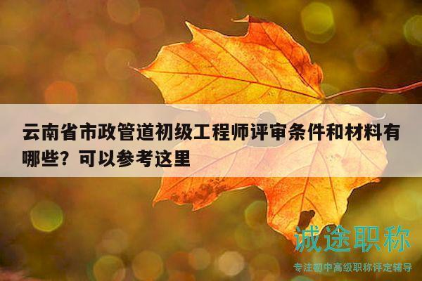 云南省市政管道初級(jí)工程師評(píng)審條件和材料有哪些？可以參考這里