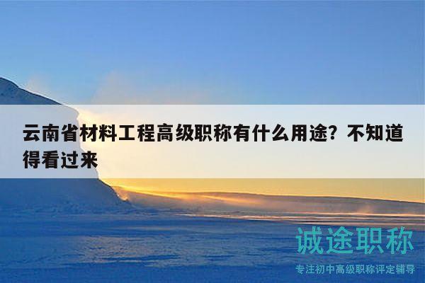 云南省材料工程高級(jí)職稱有什么用途？不知道得看過(guò)來(lái)