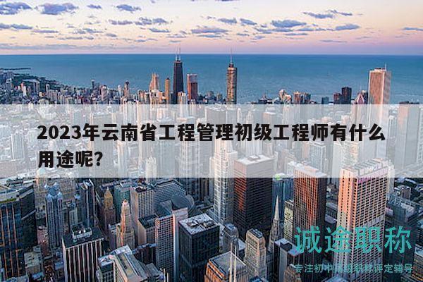 2023年云南省工程管理初級(jí)工程師有什么用途呢？