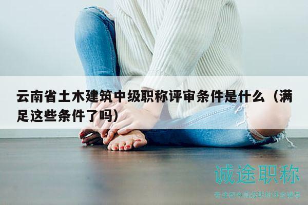 云南省土木建筑中級職稱評審條件是什么（滿足這些條件了嗎）