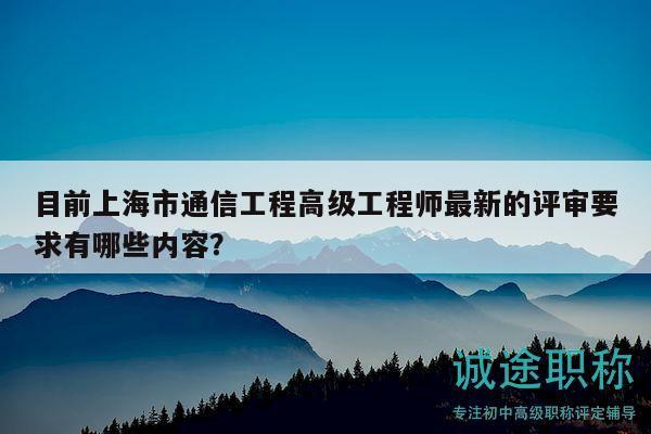 目前上海市通信工程高級(jí)工程師最新的評(píng)審要求有哪些內(nèi)容？